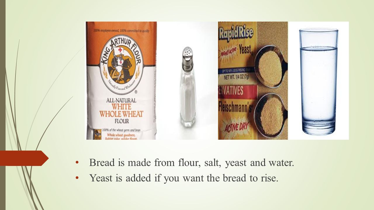 Bread is made from flour, salt, yeast and water. Yeast is added if you want the bread to rise.